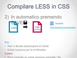 Compilare LESS in CSS
2) In automatico premendo
   SAVE:
     LESS                 CSS            http://wearekiss.com/simpless
                         (minified)




Pro:
• Non vi dovete preoccupare di niente
• Esiste l’opzione per la minification
Contro:
 