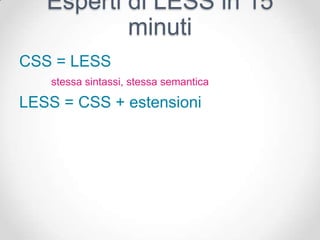 Esperti di LESS in 15
           minuti
CSS = LESS
    stessa sintassi, stessa semantica

LESS = CSS + estensioni
 