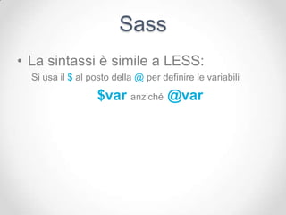 Sass
• La sintassi è simile a LESS:
  Si usa il $ al posto della @ per definire le variabili

                   $var anziché @var
 