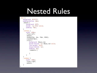 Nested Rules
.main {
    background: #F7F7F7;
    padding-bottom: 20px;
    .module {
        background: #FFF;
        border: 1px #CCC solid;
        padding: 10px;
    }
    .content {
        width: 650px;
        .float_left;
        .module;
        .shadow(2px, 2px, 10px, #666);
        .rounded(10px);
        .title {
            background: @base_red;
            border-bottom: 1px @base_red solid;
            font-weight: bold;
            margin-bottom: 1px;
            padding: 5px;
            .comments {

            }
        }
    }
    .sidebar {
        width: 250px;
        .float_right;
        .module;
    }
}
 