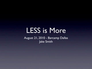 LESS is More
August 21, 2010 - Barcamp Dallas
           Jake Smith
 