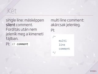Két
single line: másképpen   multi line comment:
silent comment.          akárcsak jelenleg.
Fordítás után nem        Pl:
jelenik meg a kimeneti
fájlban.
Pl:
 