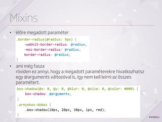 Mixins
• előre megadott paraméter




• ami még fasza
  röviden ez annyi, hogy a megadott paraméterekre hivatkozhatsz
  egy @arguments változóval is, így nem kell leírni az összes
  paramétert.
 