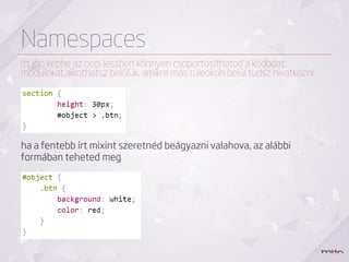 Namespaces
itt jön képbe az oop. lessben könnyen csoportosíthatod a kódodat,
modulokat alkothatsz belőlük, amikre más ruleokon belül tudsz hivatkozni.




ha a fentebb írt mixint szeretnéd beágyazni valahova, az alábbi
formában teheted meg
 