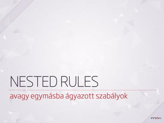 NESTED RULES
avagy egymásba ágyazott szabályok
 