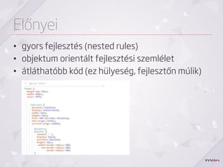 Előnyei
• gyors fejlesztés (nested rules)
• objektum orientált fejlesztési szemlélet
• átláthatóbb kód (ez hülyeség, fejlesztőn múlik)
 