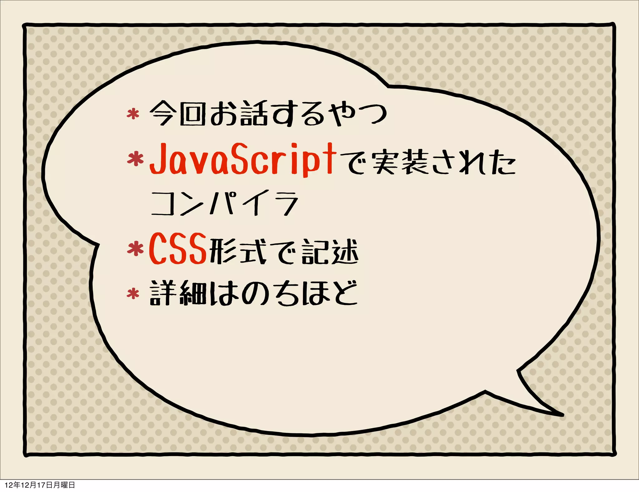 今回お話するやつ
               JavaScriptで実装された
               コンパイラ
               CSS形式で記述
               詳細はのちほど




12年12月17日月曜日
 