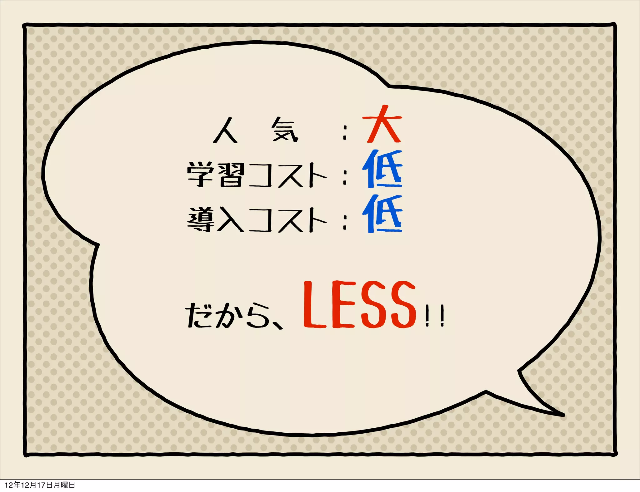 人　気　：大
               学習コスト：低
               導入コスト：低


               だから、   LESS!!

12年12月17日月曜日
 