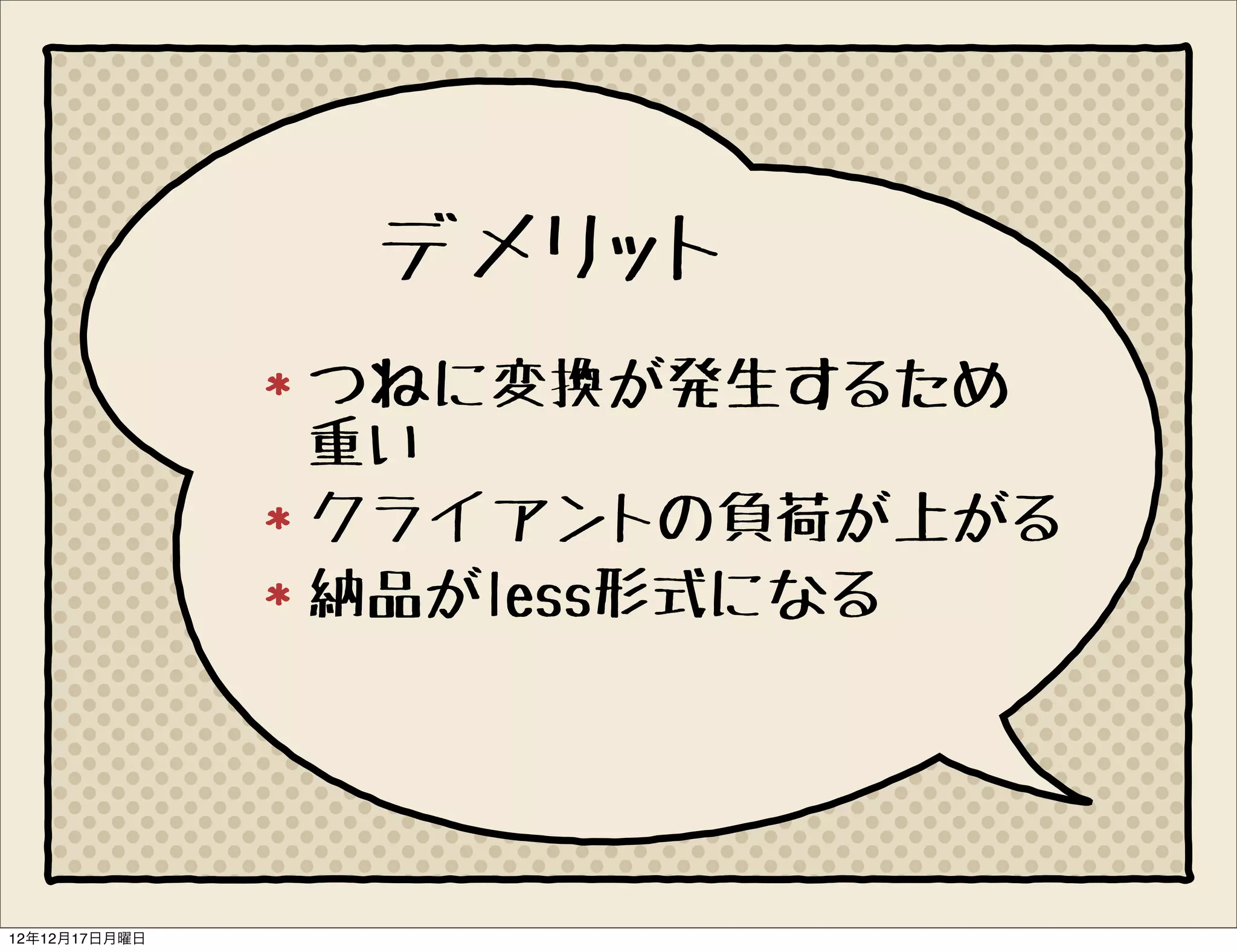 デメリット
               つねに変換が発生するため
               重い
               クライアントの負荷が上がる
               納品がless形式になる




12年12月17日月曜日
 
