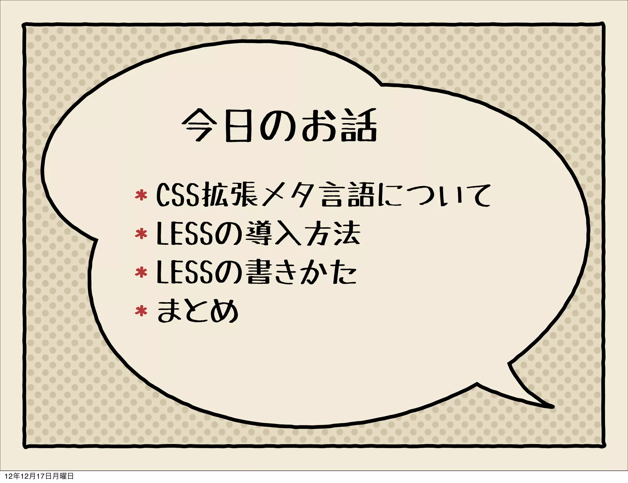 今日のお話
               CSS拡張メタ言語について
               LESSの導入方法
               LESSの書きかた
               まとめ




12年12月17日月曜日
 
