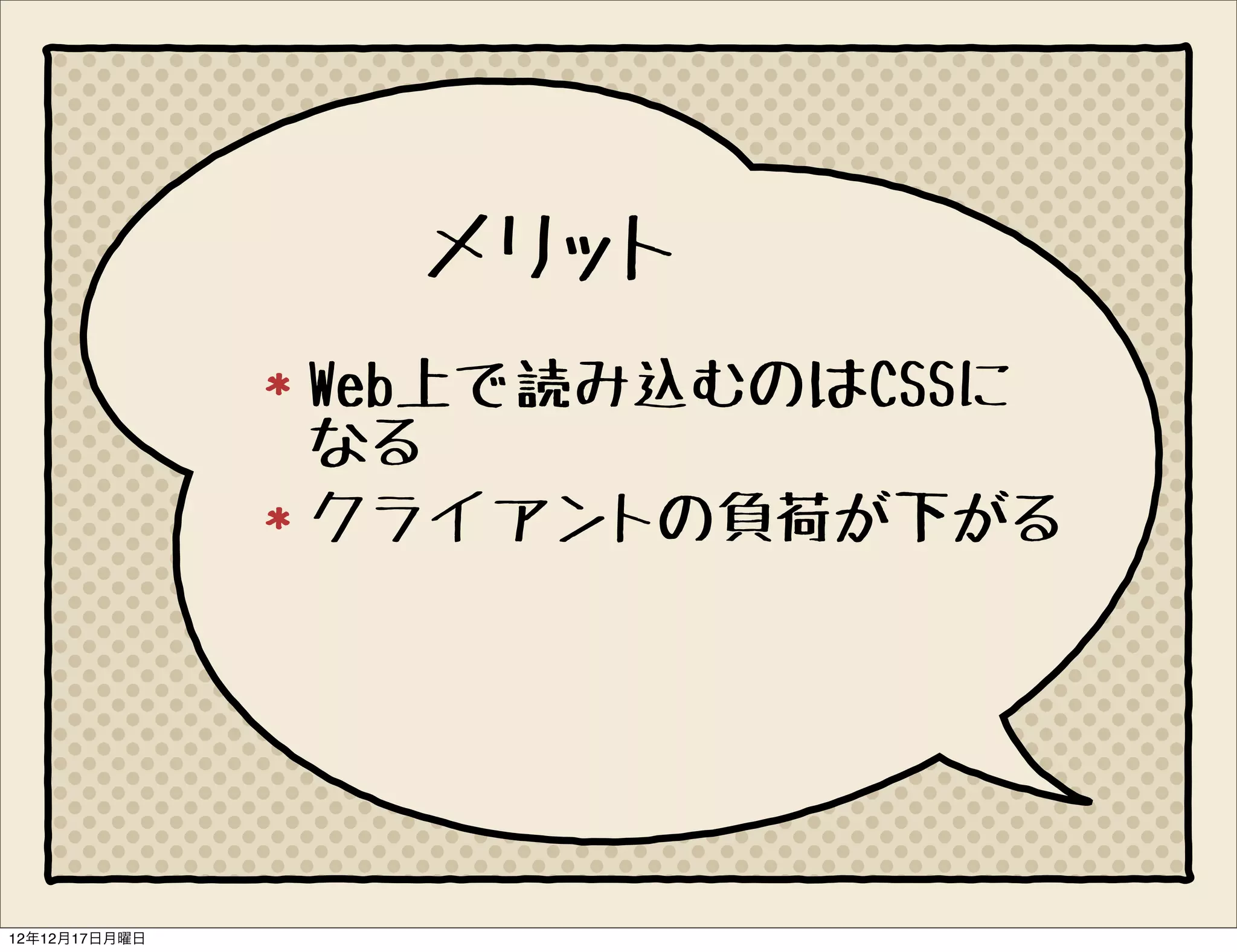 メリット
               Web上で読み込むのはCSSに
               なる
               クライアントの負荷が下がる




12年12月17日月曜日
 