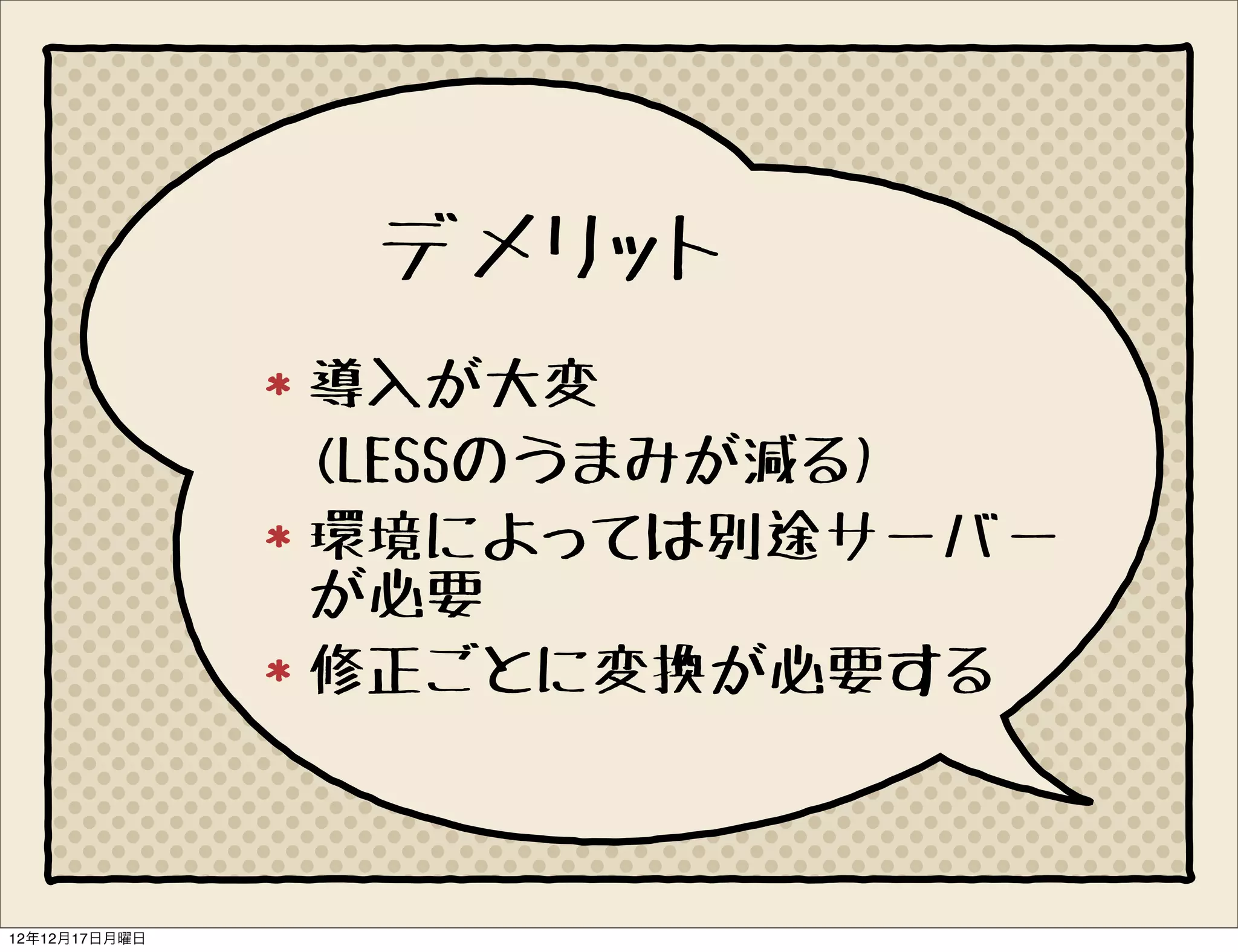 デメリット
               導入が大変
               (LESSのうまみが減る)
               環境によっては別途サーバー
               が必要
               修正ごとに変換が必要する



12年12月17日月曜日
 