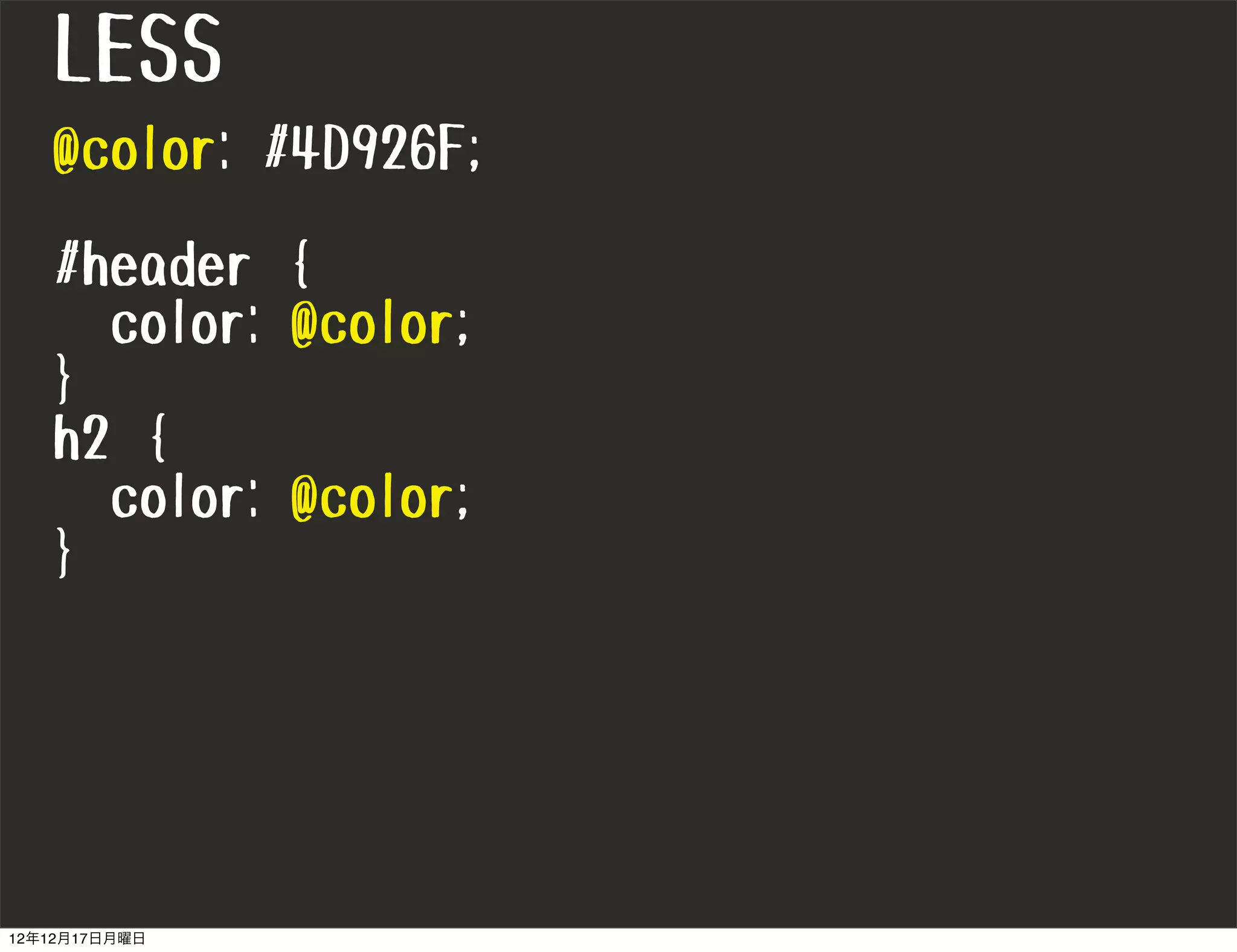 LESS
   @color: #4D926F;

   #header {
     color: @color;
   }
   h2 {
     color: @color;
   }




12年12月17日月曜日
 