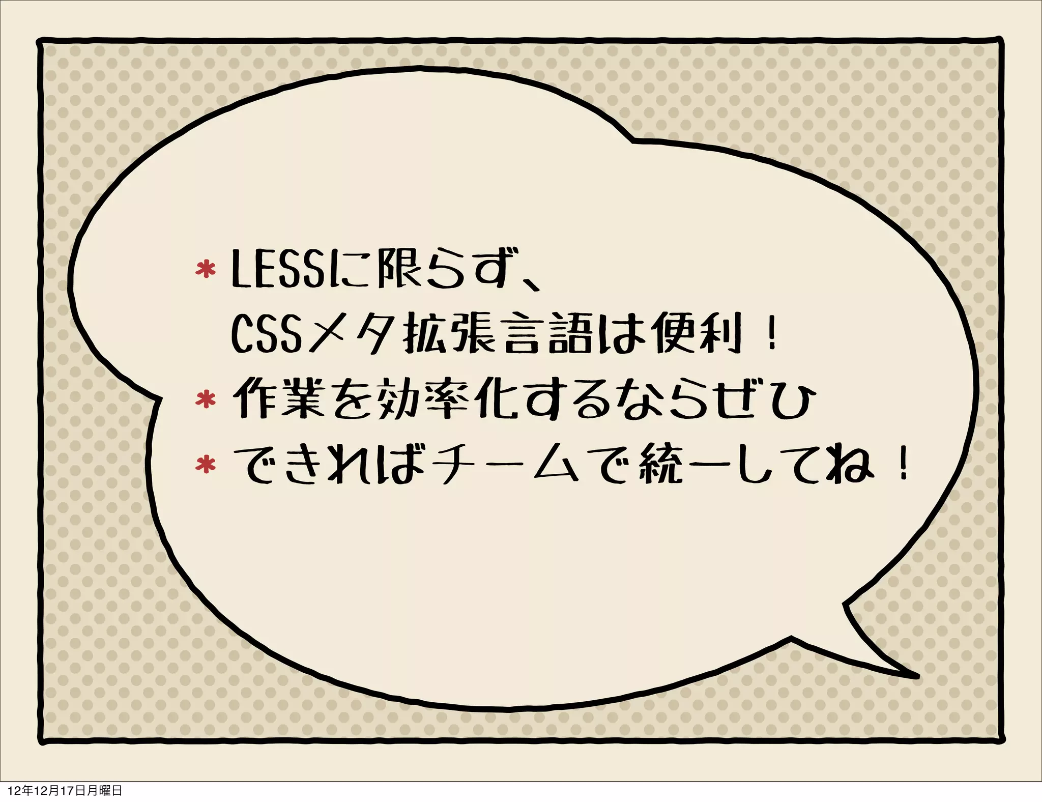 LESSに限らず、
               CSSメタ拡張言語は便利！
               作業を効率化するならぜひ
               できればチームで統一してね！




12年12月17日月曜日
 