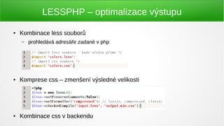 LESSPHP – optimalizace výstupu

●   Kombinace less souborů
    –   prohledává adresáře zadané v php




●   Komprese css – zmenšení výsledné velikosti




●   Kombinace css v backendu
 