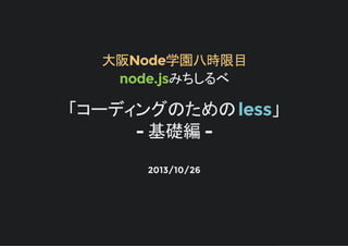 大阪Node学園八時限目
node.jsみちしるべ

コーディングのための less
- 基礎編 2013/10/26

 