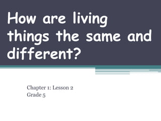 How are living
things the same and
different?
Chapter 1: Lesson 2
Grade 5

 