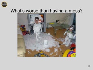 What’s worse than having a mess? 
13 
 