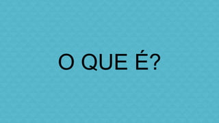 O QUE É? 
 