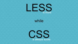 LESS 
is more 
while 
CSS 
is always sucks 
 