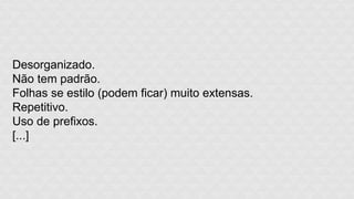 Desorganizado. 
Não tem padrão. 
Folhas se estilo (podem ficar) muito extensas. 
Repetitivo. 
Uso de prefixos. 
[...] 
 