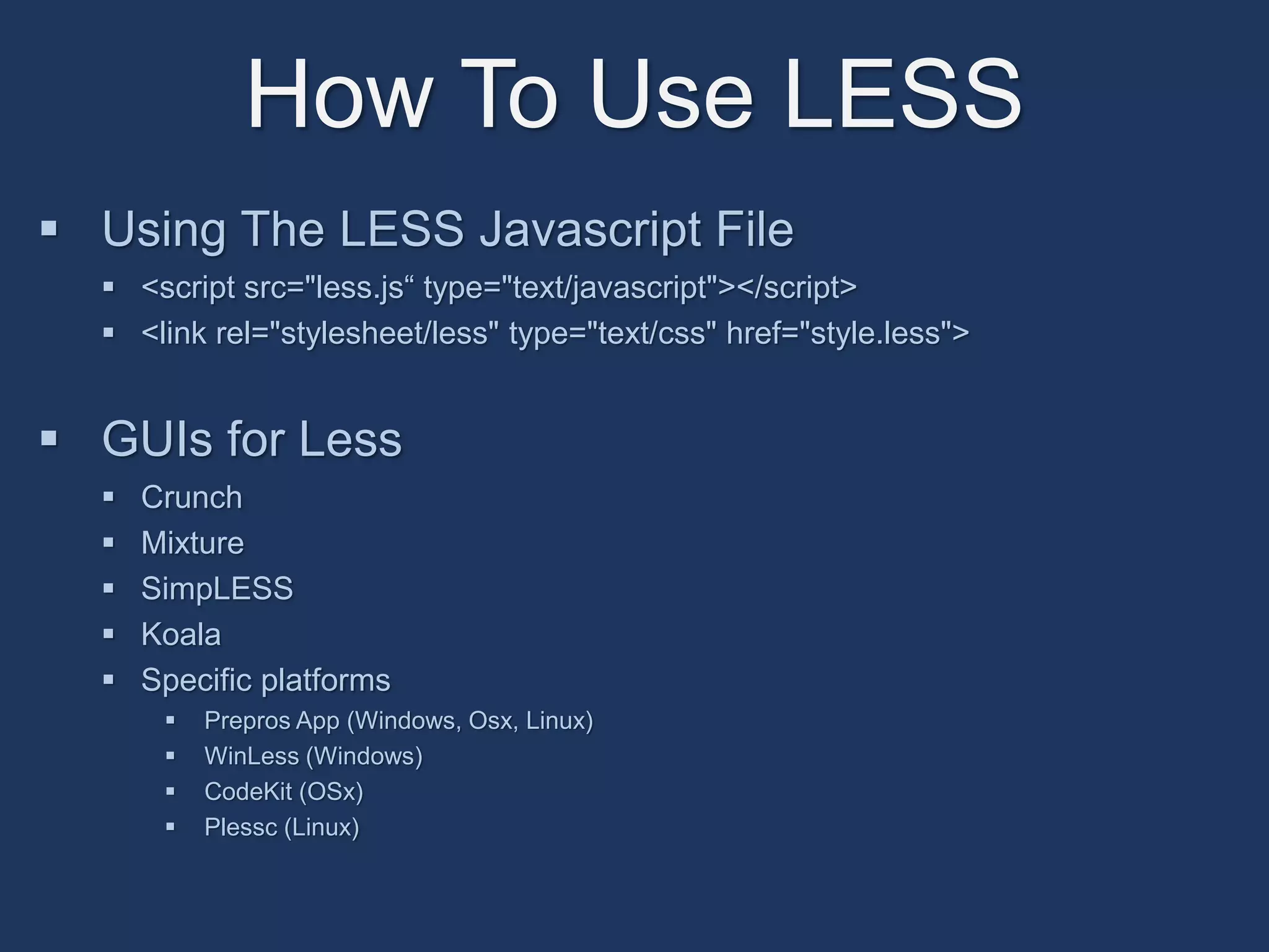 How To Use LESS 
 Using The LESS Javascript File 
 <script src="less.js“ type="text/javascript"></script> 
 <link rel="stylesheet/less" type="text/css" href="style.less"> 
 GUIs for Less 
 Crunch 
 Mixture 
 SimpLESS 
 Koala 
 Specific platforms 
 Prepros App (Windows, Osx, Linux) 
 WinLess (Windows) 
 CodeKit (OSx) 
 Plessc (Linux) 
 