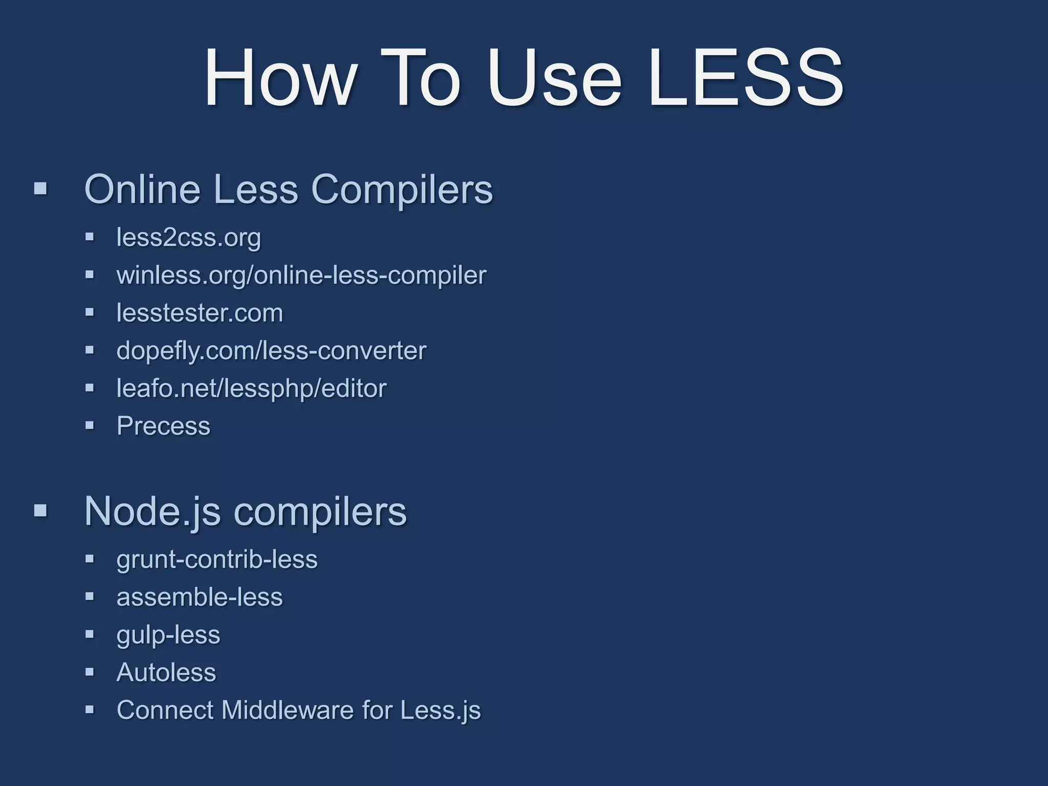 How To Use LESS 
 Online Less Compilers 
 less2css.org 
 winless.org/online-less-compiler 
 lesstester.com 
 dopefly.com/less-converter 
 leafo.net/lessphp/editor 
 Precess 
 Node.js compilers 
 grunt-contrib-less 
 assemble-less 
 gulp-less 
 Autoless 
 Connect Middleware for Less.js 
 