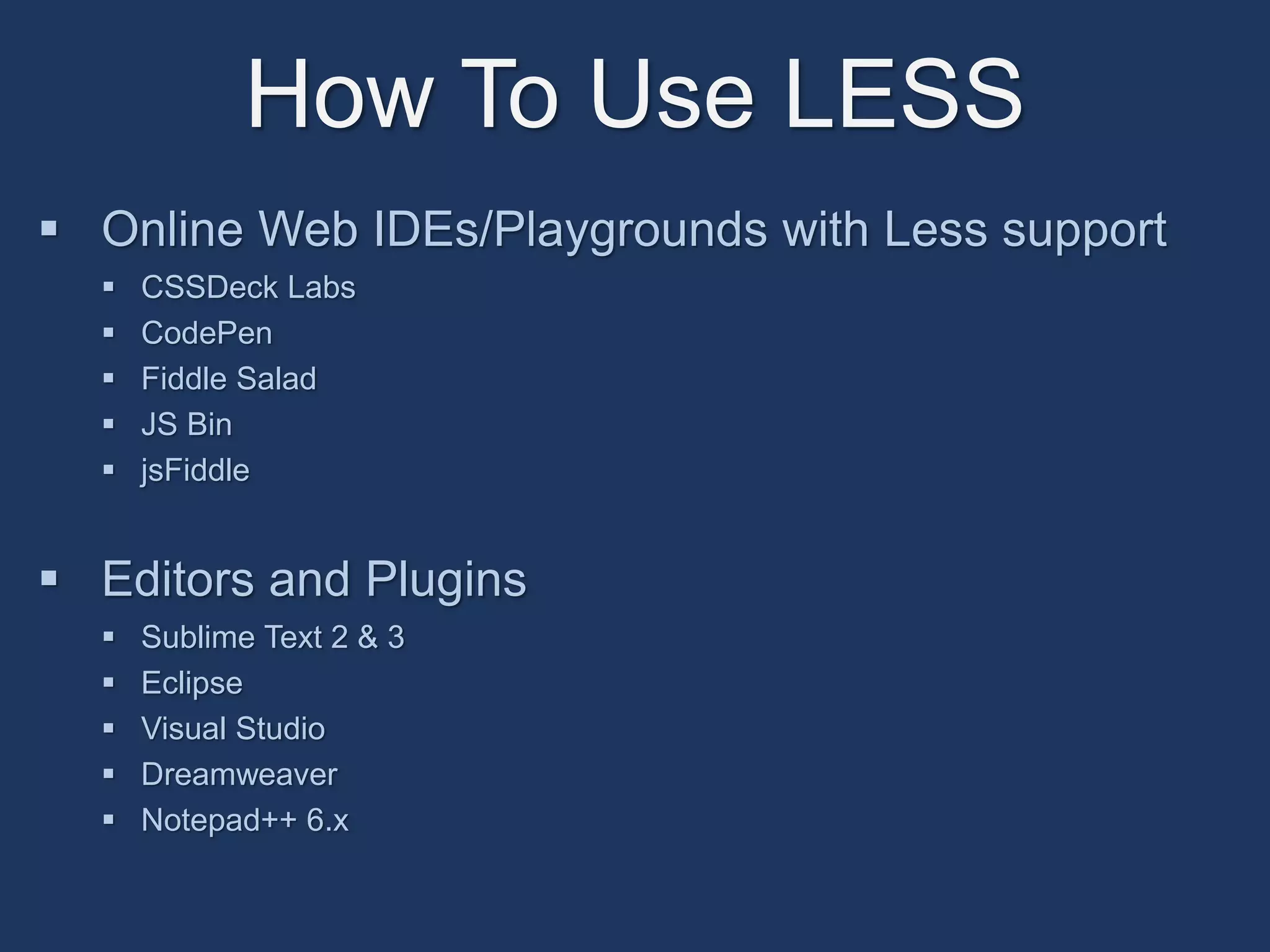 How To Use LESS 
 Online Web IDEs/Playgrounds with Less support 
 CSSDeck Labs 
 CodePen 
 Fiddle Salad 
 JS Bin 
 jsFiddle 
 Editors and Plugins 
 Sublime Text 2 & 3 
 Eclipse 
 Visual Studio 
 Dreamweaver 
 Notepad++ 6.x 
 
