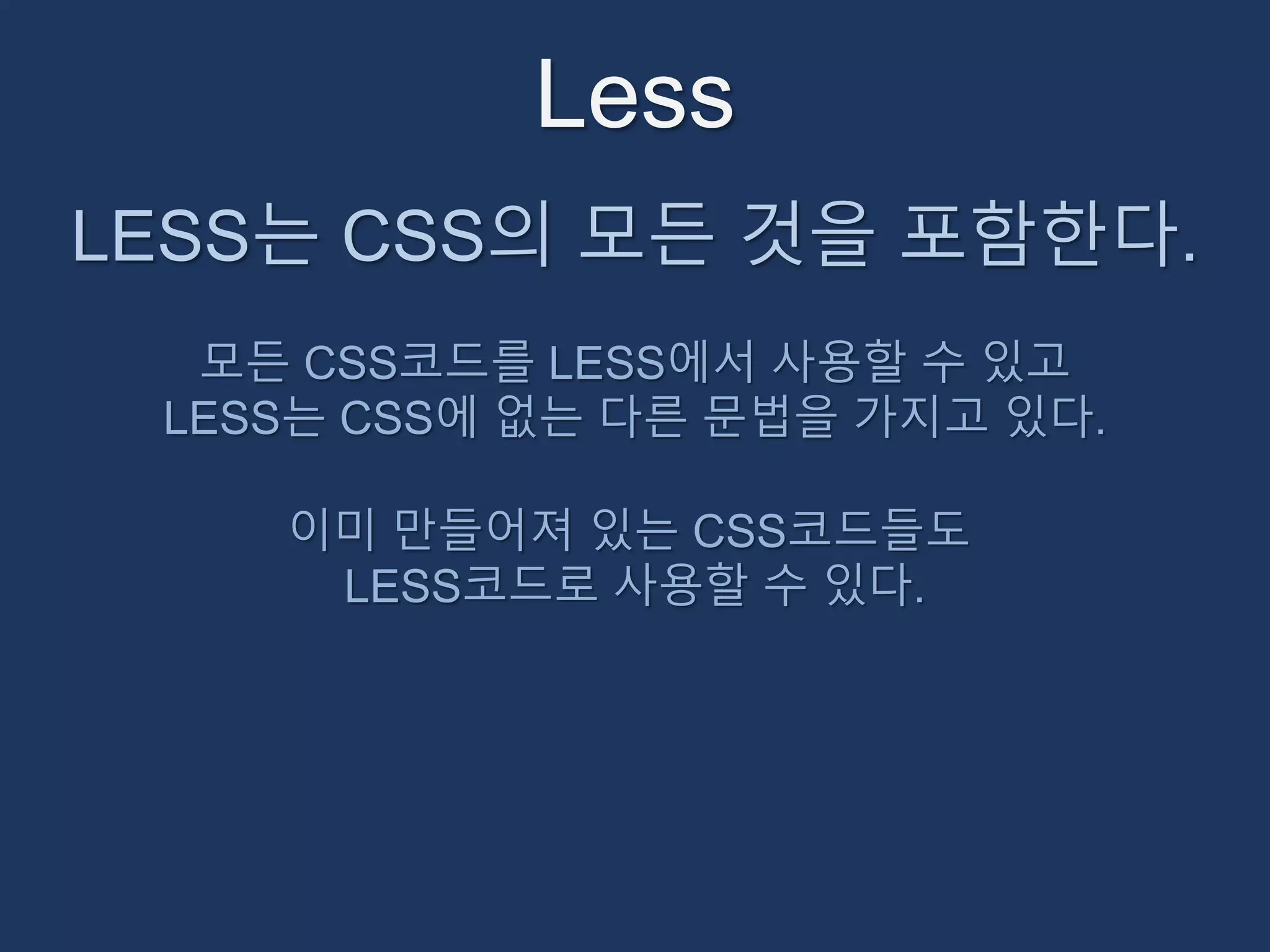 Less 
LESS는 CSS의 모든 것을 포함한다. 
모든 CSS코드를 LESS에서 사용할 수 있고 
LESS는 CSS에 없는 다른 문법을 가지고 있다. 
이미 만들어져 있는 CSS코드들도 
LESS코드로 사용할 수 있다. 
 