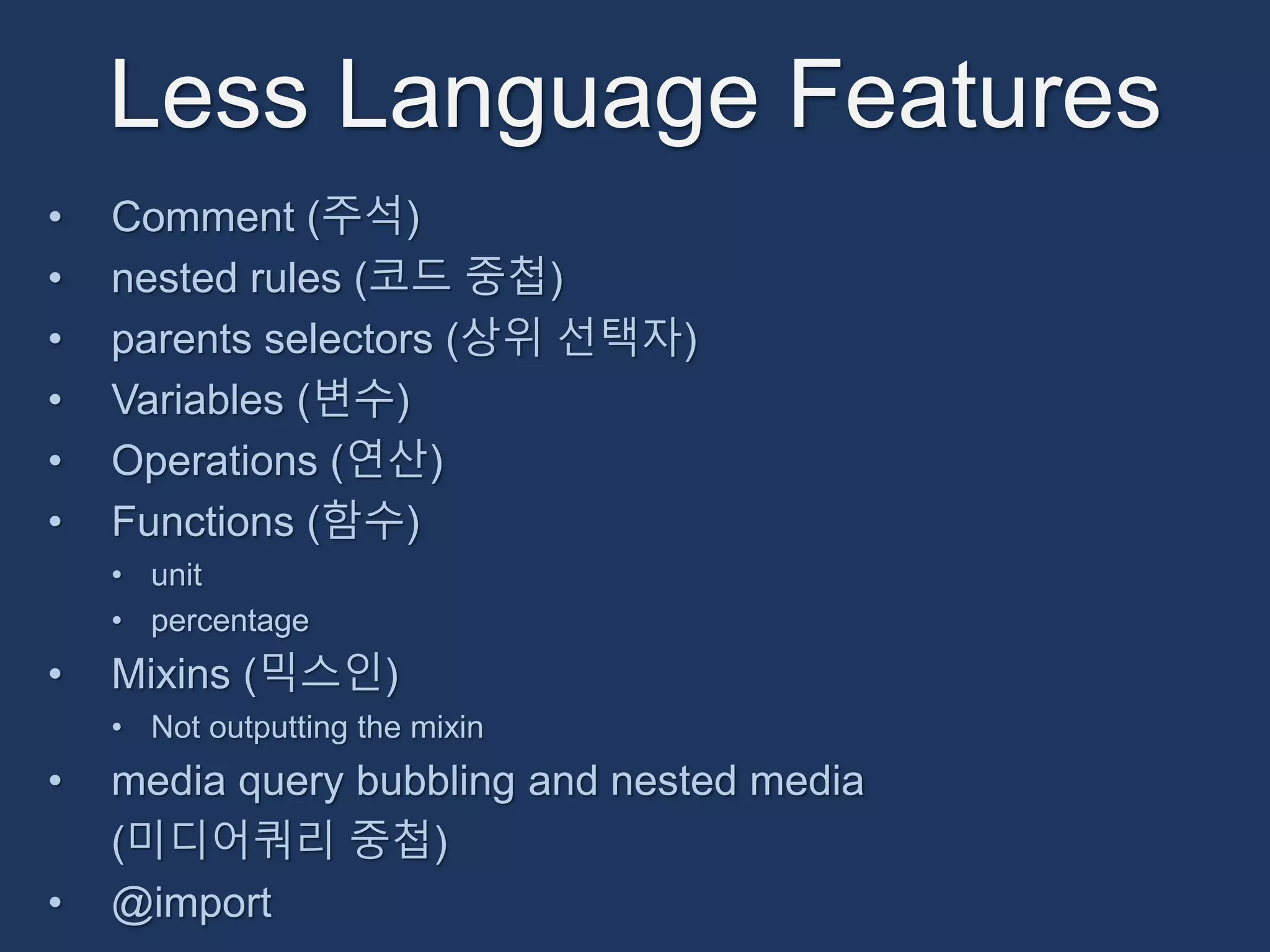Less Language Features 
• Comment (주석) 
• nested rules (코드 중첩) 
• parents selectors (상위 선택자) 
• Variables (변수) 
• Operations (연산) 
• Functions (함수) 
• unit 
• percentage 
• Mixins (믹스인) 
• Not outputting the mixin 
• media query bubbling and nested media 
(미디어쿼리 중첩) 
• @import 
 