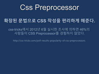 Css Preprocessor 
확장된 문법으로 CSS 작성을 편리하게 해준다. 
css-tricks에서 2012년 6월 실시한 조사에 의하면 46%의 
사람들이 CSS Preprocessor를 경험하지 않았다. 
http://css-tricks.com/poll-results-popularity-of-css-preprocessors 
 