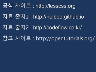 공식 사이트 : http://lesscss.org 
자료 출처1 : http://nolboo.github.io 
자료 출처2 : http://codeflow.co.kr/ 
참고 사이트 : http://opentutorials.org/ 
 