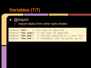 ● @import
○ Import styles from other style sheets
Variables (7/7)
@import "foo"; // foo.less is imported
@import "foo.less"; // foo.less is imported
@import "foo.php"; // foo.php imported as a less file
@import "foo.css"; // statement left in place, as-is
 