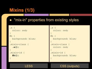 ● "mix-in" properties from existing styles
Mixins (1/3)
.a {
color: red;
}
#b {
background: blue;
}
.mixin-class {
.a();
}
.mixin-id {
#b();
}
LESS
.a {
color: red;
}
#b {
background: blue;
}
.mixin-class {
color: red;
}
.mixin-id {
background: blue;
}
CSS (outputs)
 
