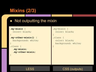 ● Not outputting the mixin
Mixins (2/3)
.my-mixin {
color: black;
}
.my-other-mixin() {
background: white;
}
.class {
.my-mixin;
.my-other-mixin;
}
.my-mixin {
color: black;
}
.class {
color: black;
background: white;
}
CSS (outputs)LESS
 