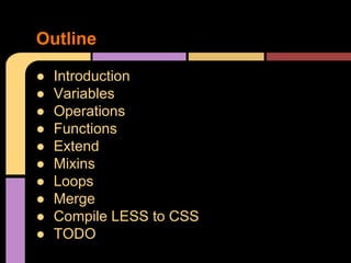 ● Introduction
● Variables
● Operations
● Functions
● Extend
● Mixins
● Loops
● Merge
● Compile LESS to CSS
● TODO
Outline
 
