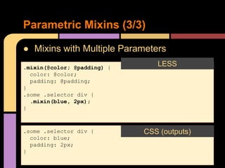 ● Mixins with Multiple Parameters
Parametric Mixins (3/3)
.mixin(@color; @padding) {
color: @color;
padding: @padding;
}
.some .selector div {
.mixin(blue, 2px);
}
LESS
CSS (outputs)
.some .selector div {
color: blue;
padding: 2px;
}
CSS (outputs)
 