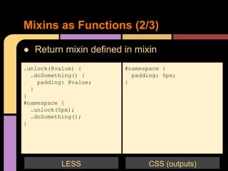 ● Return mixin defined in mixin
Mixins as Functions (2/3)
.unlock(@value) {
.doSomething() {
padding: @value;
}
}
#namespace {
.unlock(5px);
.doSomething();
}
#namespace {
padding: 5px;
}
CSS (outputs)LESS
 