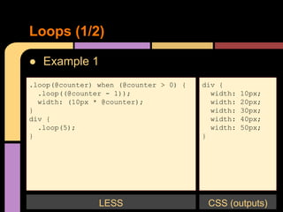 ● Example 1
Loops (1/2)
.loop(@counter) when (@counter > 0) {
.loop((@counter - 1));
width: (10px * @counter);
}
div {
.loop(5);
}
div {
width: 10px;
width: 20px;
width: 30px;
width: 40px;
width: 50px;
}
LESS CSS (outputs)
 