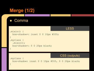 ● Comma
Merge (1/2)
.mixin() {
box-shadow+: inset 0 0 10px #555;
}
.myclass {
.mixin();
box-shadow+: 0 0 20px black;
}
LESS
.myclass {
box-shadow: inset 0 0 10px #555, 0 0 20px black;
}
CSS (outputs)
 