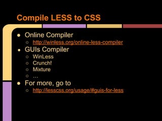 ● Online Compiler
○ http://winless.org/online-less-compiler
● GUIs Compiler
○ WinLess
○ Crunch!
○ Mixture
○ …
● For more, go to
○ http://lesscss.org/usage/#guis-for-less
Compile LESS to CSS
 