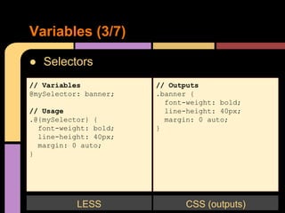 ● Selectors
Variables (3/7)
// Variables
@mySelector: banner;
// Usage
.@{mySelector} {
font-weight: bold;
line-height: 40px;
margin: 0 auto;
}
LESS
// Outputs
.banner {
font-weight: bold;
line-height: 40px;
margin: 0 auto;
}
CSS (outputs)
 