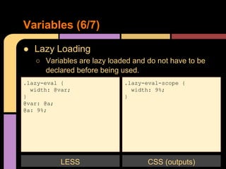 ● Lazy Loading
○ Variables are lazy loaded and do not have to be
declared before being used.
Variables (6/7)
.lazy-eval {
width: @var;
}
@var: @a;
@a: 9%;
LESS
.lazy-eval-scope {
width: 9%;
}
CSS (outputs)
 