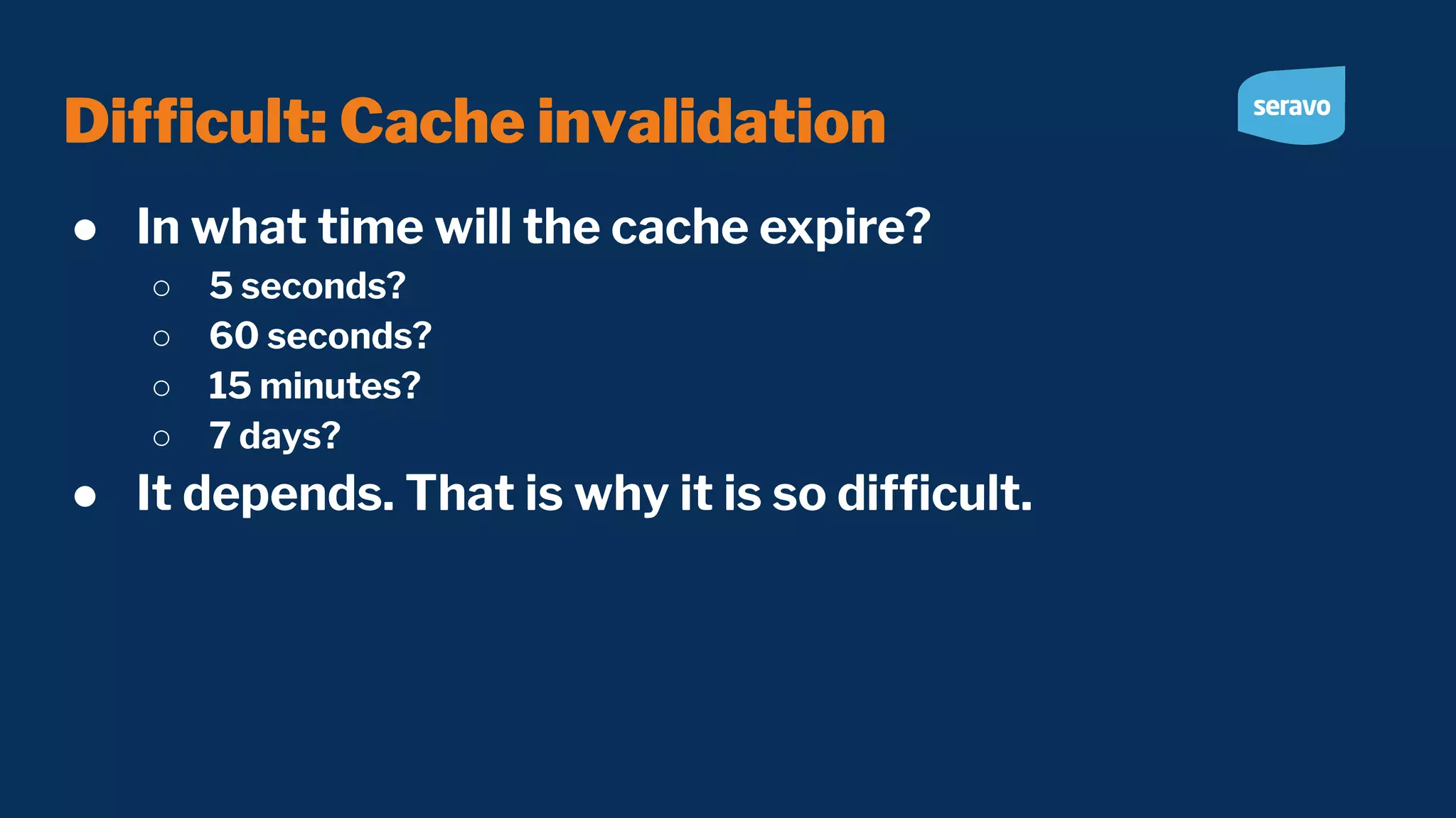 Difﬁcult: Cache invalidation ● In what time will the cache expire? ○ 5 seconds? ○ 60 seconds? ○ 15 minutes? ○ 7 days? ● It depends. That is why it is so difﬁcult. 