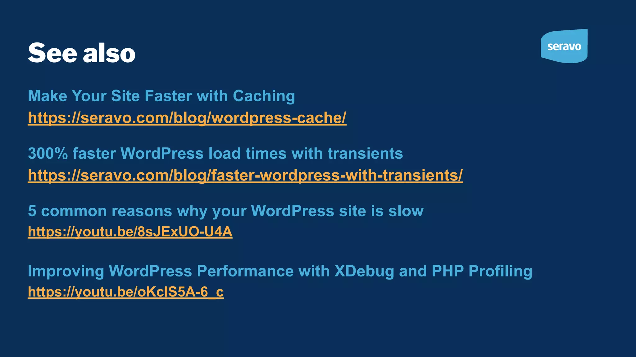 See also Make Your Site Faster with Caching https://seravo.com/blog/wordpress-cache/ 300% faster WordPress load times with transients https://seravo.com/blog/faster-wordpress-with-transients/ 5 common reasons why your WordPress site is slow https://youtu.be/8sJExUO-U4A Improving WordPress Performance with XDebug and PHP Profiling https://youtu.be/oKcIS5A-6_c 