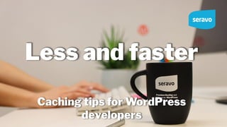 Less and faster
Caching tips for WordPress
developers
 