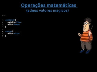 Operações matemáticas
(adeus valores mágicos)
css
1 .container {
2 padding: 35px;
3 width: 960px;
4 }
6 .coluna {
7 width: 435px;
8 }
5
 