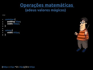 Operações matemáticas
(adeus valores mágicos)
css
1 .container {
2 padding: 35px;
3 width: 960px;
4 }
6 .coluna {
7 width: 435px;
8 }
5
(960px – 35px * 2 – 20px) / 2 = 435px
 