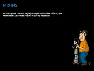 MiXINS
Mixins segue o conceito de programação orientada a objetos, que
representa a utilização de classes dentro de classes.
 