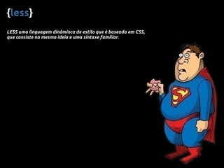 {less}
LESS uma linguagem dinâminca de estilo que é baseada em CSS,
que consiste na mesma ideia e uma sintaxe familiar.
 